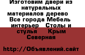 Изготовим двери из натуральных материалов(дерево) - Все города Мебель, интерьер » Столы и стулья   . Крым,Северная